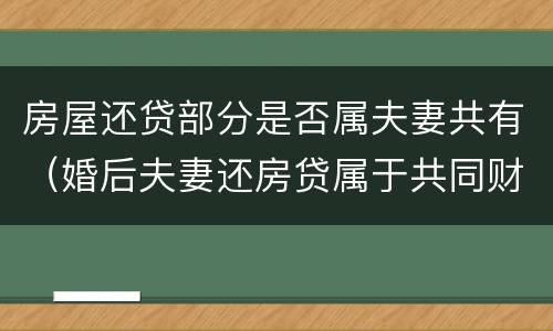 房屋还贷部分是否属夫妻共有（婚后夫妻还房贷属于共同财产吗）
