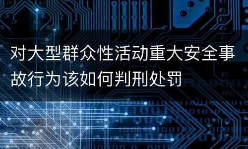 对大型群众性活动重大安全事故行为该如何判刑处罚