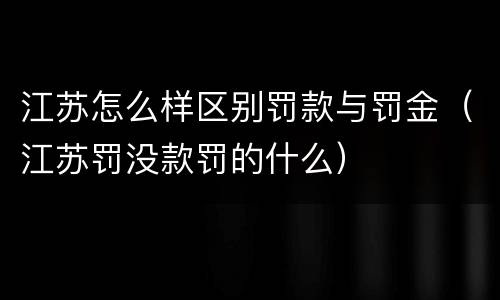 江苏怎么样区别罚款与罚金（江苏罚没款罚的什么）
