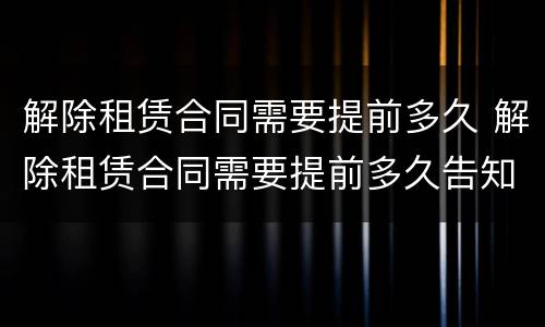 解除租赁合同需要提前多久 解除租赁合同需要提前多久告知