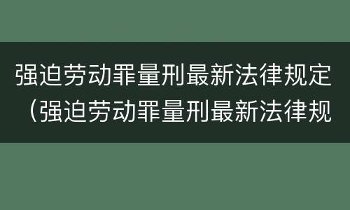 强迫劳动罪量刑最新法律规定（强迫劳动罪量刑最新法律规定解读）