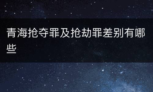 青海抢夺罪及抢劫罪差别有哪些