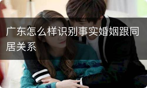 广东怎么样识别事实婚姻跟同居关系