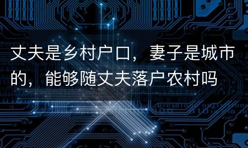 丈夫是乡村户口，妻子是城市的，能够随丈夫落户农村吗