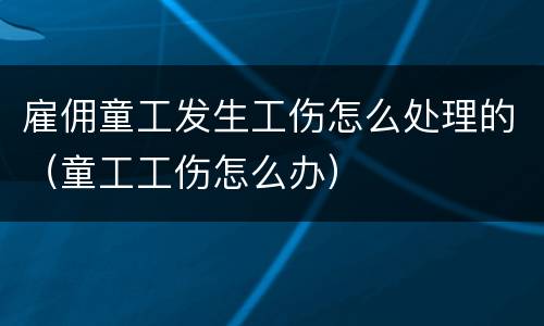 雇佣童工发生工伤怎么处理的（童工工伤怎么办）