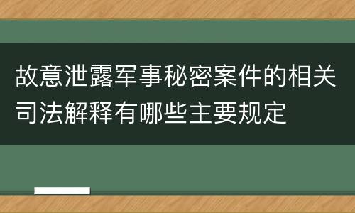 故意泄露军事秘密案件的相关司法解释有哪些主要规定
