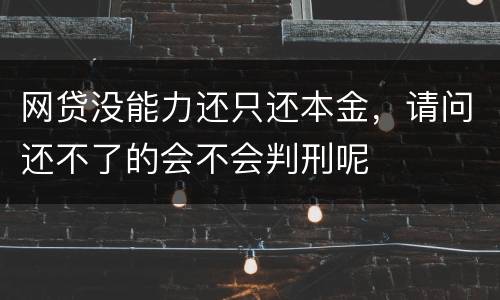 网贷没能力还只还本金，请问还不了的会不会判刑呢