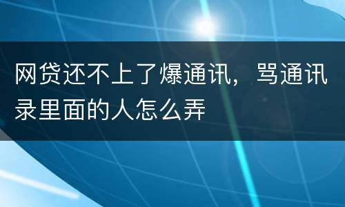 网贷还不上了爆通讯，骂通讯录里面的人怎么弄