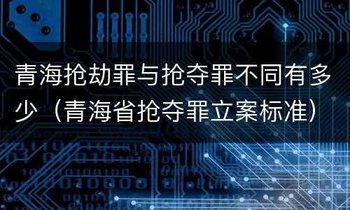 青海抢劫罪与抢夺罪不同有多少（青海省抢夺罪立案标准）