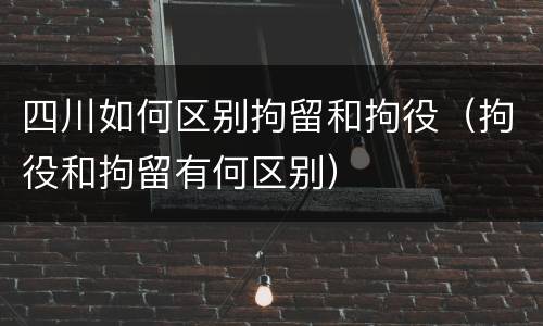 四川如何区别拘留和拘役（拘役和拘留有何区别）