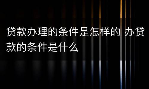 贷款办理的条件是怎样的 办贷款的条件是什么