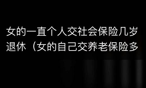 女的一直个人交社会保险几岁退休（女的自己交养老保险多大年龄退休）