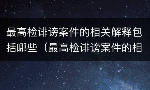 最高检诽谤案件的相关解释包括哪些（最高检诽谤案件的相关解释包括哪些规定）