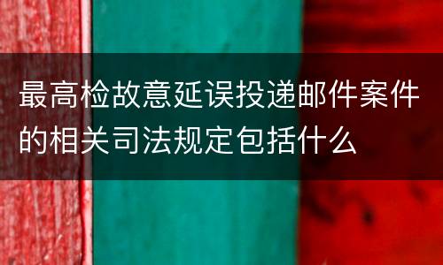 最高检故意延误投递邮件案件的相关司法规定包括什么