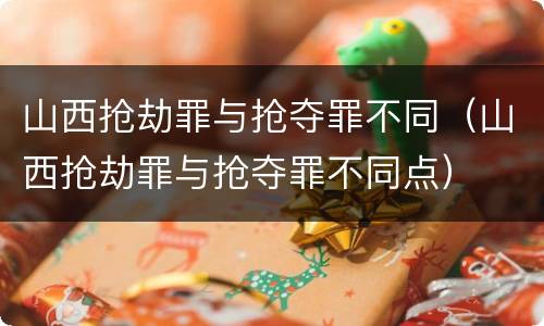 山西抢劫罪与抢夺罪不同（山西抢劫罪与抢夺罪不同点）