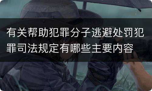 有关帮助犯罪分子逃避处罚犯罪司法规定有哪些主要内容