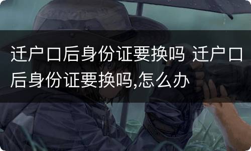 迁户口后身份证要换吗 迁户口后身份证要换吗,怎么办