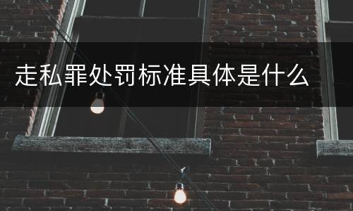走私罪处罚标准具体是什么