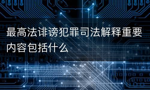 最高法诽谤犯罪司法解释重要内容包括什么