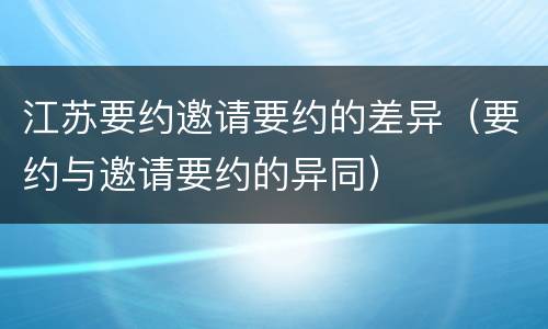 江苏要约邀请要约的差异（要约与邀请要约的异同）