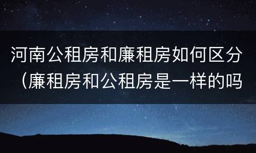 河南公租房和廉租房如何区分（廉租房和公租房是一样的吗）