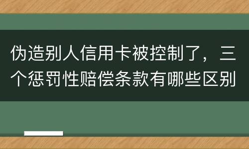 伪造别人信用卡被控制了，三个惩罚性赔偿条款有哪些区别呢