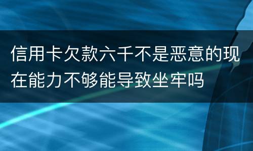 信用卡欠款六千不是恶意的现在能力不够能导致坐牢吗