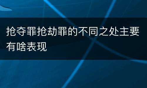 抢夺罪抢劫罪的不同之处主要有啥表现