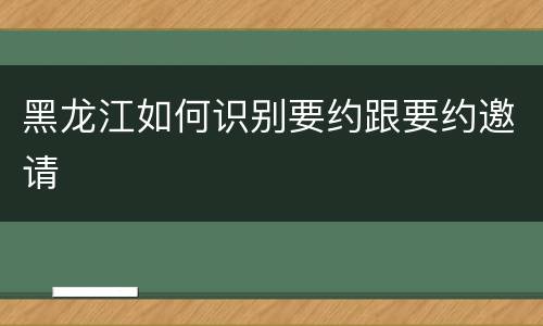 黑龙江如何识别要约跟要约邀请