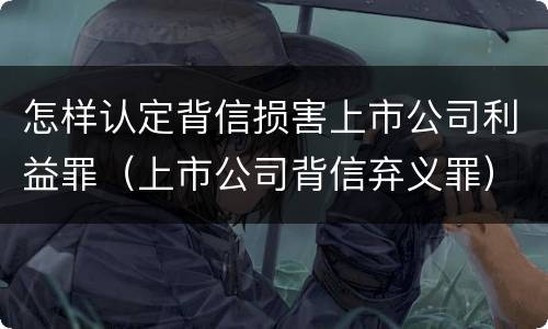 怎样认定背信损害上市公司利益罪（上市公司背信弃义罪）