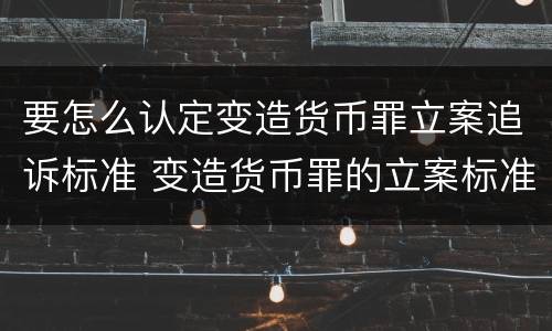 要怎么认定变造货币罪立案追诉标准 变造货币罪的立案标准