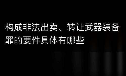 构成非法出卖、转让武器装备罪的要件具体有哪些