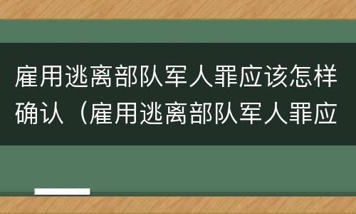 雇用逃离部队军人罪应该怎样确认（雇用逃离部队军人罪应该怎样确认罪行）
