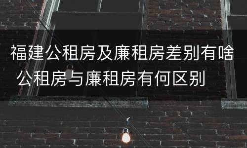 福建公租房及廉租房差别有啥 公租房与廉租房有何区别