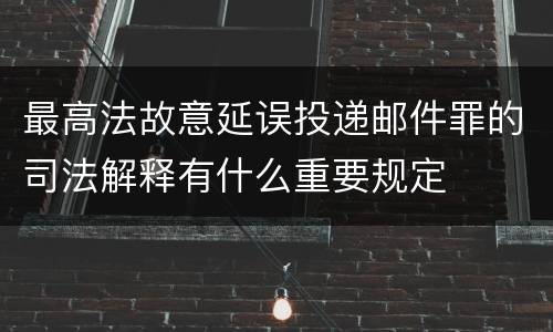 最高法故意延误投递邮件罪的司法解释有什么重要规定