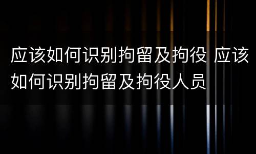 应该如何识别拘留及拘役 应该如何识别拘留及拘役人员