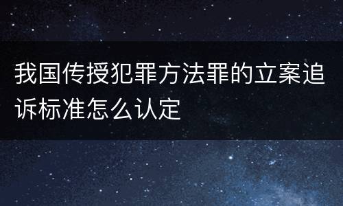 我国传授犯罪方法罪的立案追诉标准怎么认定