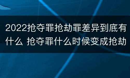 2022抢夺罪抢劫罪差异到底有什么 抢夺罪什么时候变成抢劫罪
