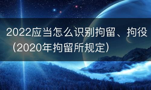 2022应当怎么识别拘留、拘役（2020年拘留所规定）