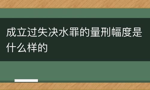 成立过失决水罪的量刑幅度是什么样的