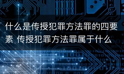 什么是传授犯罪方法罪的四要素 传授犯罪方法罪属于什么