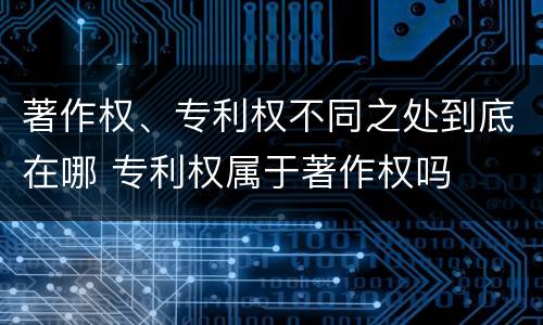 著作权、专利权不同之处到底在哪 专利权属于著作权吗