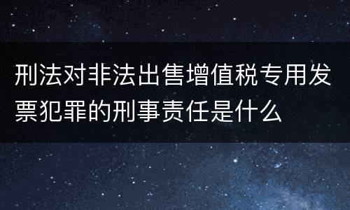 刑法对非法出售增值税专用发票犯罪的刑事责任是什么