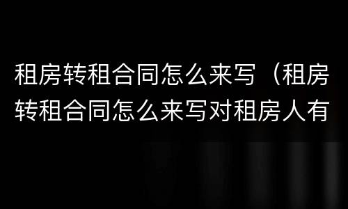 租房转租合同怎么来写（租房转租合同怎么来写对租房人有利）