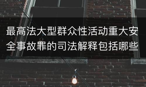 最高法大型群众性活动重大安全事故罪的司法解释包括哪些主要规定
