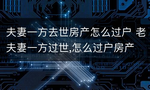 夫妻一方去世房产怎么过户 老夫妻一方过世,怎么过户房产