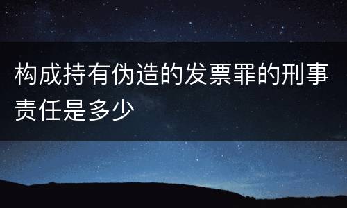 构成持有伪造的发票罪的刑事责任是多少