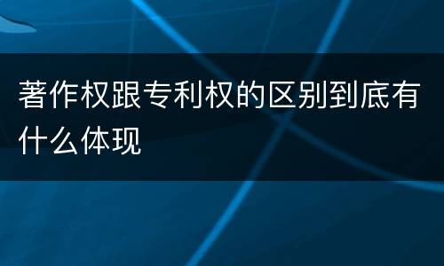 著作权跟专利权的区别到底有什么体现