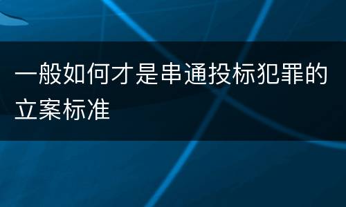 一般如何才是串通投标犯罪的立案标准