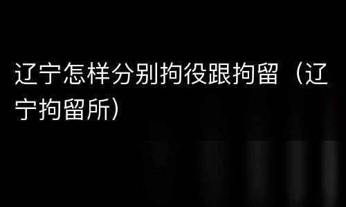 辽宁怎样分别拘役跟拘留（辽宁拘留所）